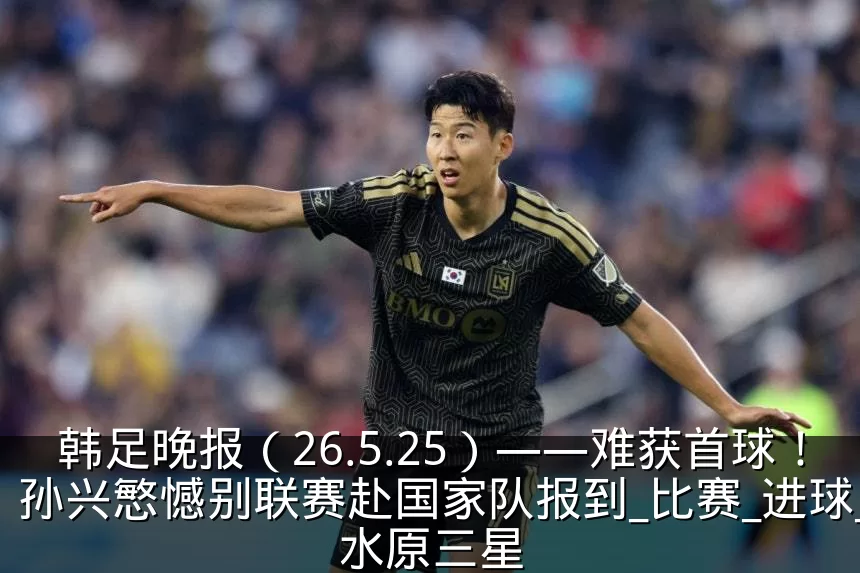 韩足晚报（26.5.25）——难获首球！孙兴慜憾别联赛赴国家队报到_比赛_进球_水原三星
