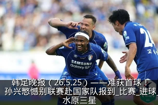 韩足晚报（26.5.25）——难获首球！孙兴慜憾别联赛赴国家队报到_比赛_进球_水原三星