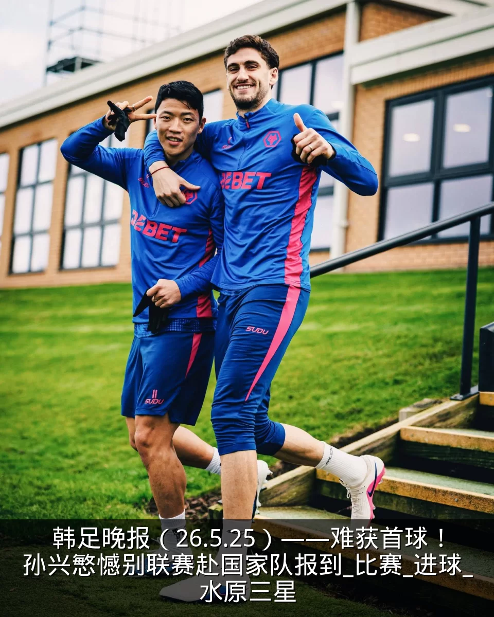 韩足晚报（26.5.25）——难获首球！孙兴慜憾别联赛赴国家队报到_比赛_进球_水原三星